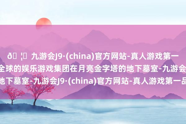 🦄九游会J9·(china)官方网站-真人游戏第一品牌【登录入口】风靡全球的娱乐游戏集团在月亮金字塔的地下墓室-九游会J9·(china)官方网站-真人游戏第一品牌