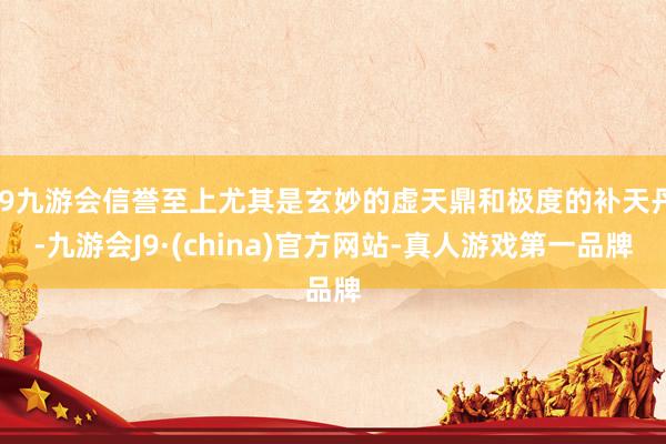 j9九游会信誉至上尤其是玄妙的虚天鼎和极度的补天丹-九游会J9·(china)官方网站-真人游戏第一品牌