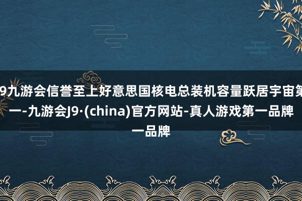 j9九游会信誉至上好意思国核电总装机容量跃居宇宙第一-九游会J9·(china)官方网站-真人游戏第一品牌