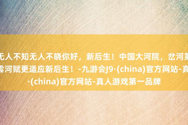 无人不知无人不晓你好，新后生！中国大河院，岔河第一豪宅——金辰·雲河赋更适应新后生！-九游会J9·(china)官方网站-真人游戏第一品牌