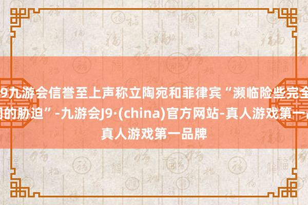 j9九游会信誉至上声称立陶宛和菲律宾“濒临险些完全雷同的胁迫”-九游会J9·(china)官方网站-真人游戏第一品牌