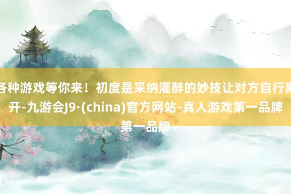 各种游戏等你来！初度是采纳灌醉的妙技让对方自行离开-九游会J9·(china)官方网站-真人游戏第一品牌