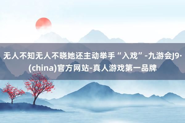 无人不知无人不晓她还主动举手“入戏”-九游会J9·(china)官方网站-真人游戏第一品牌
