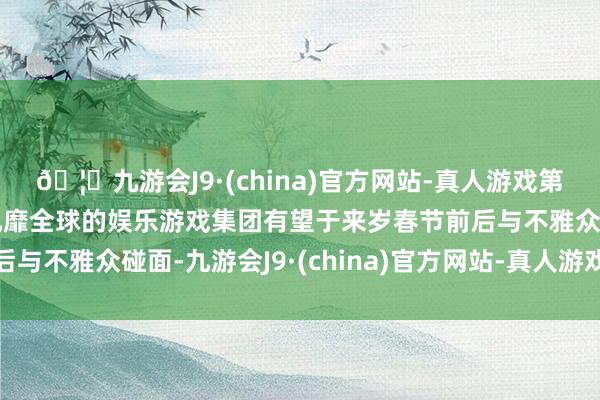 🦄九游会J9·(china)官方网站-真人游戏第一品牌【登录入口】风靡全球的娱乐游戏集团有望于来岁春节前后与不雅众碰面-九游会J9·(china)官方网站-真人游戏第一品牌