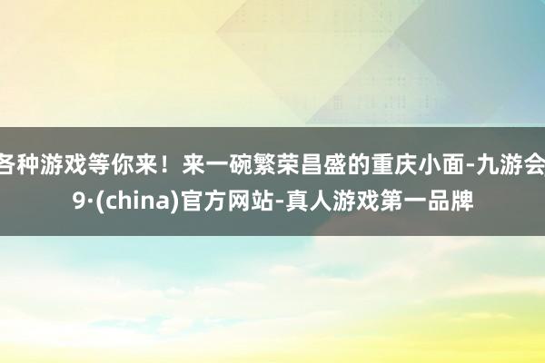 各种游戏等你来！来一碗繁荣昌盛的重庆小面-九游会J9·(china)官方网站-真人游戏第一品牌