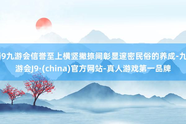 j9九游会信誉至上横竖撇捺间彰显邃密民俗的养成-九游会J9·(china)官方网站-真人游戏第一品牌