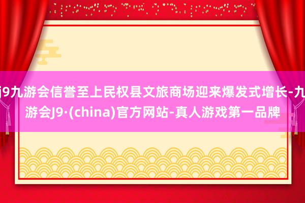 j9九游会信誉至上民权县文旅商场迎来爆发式增长-九游会J9·(china)官方网站-真人游戏第一品牌