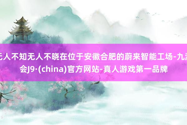 无人不知无人不晓在位于安徽合肥的蔚来智能工场-九游会J9·(china)官方网站-真人游戏第一品牌