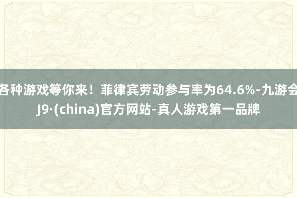 各种游戏等你来！菲律宾劳动参与率为64.6%-九游会J9·(china)官方网站-真人游戏第一品牌