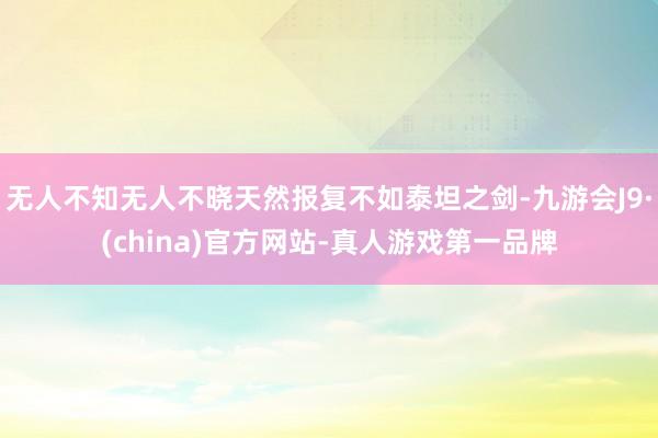 无人不知无人不晓天然报复不如泰坦之剑-九游会J9·(china)官方网站-真人游戏第一品牌