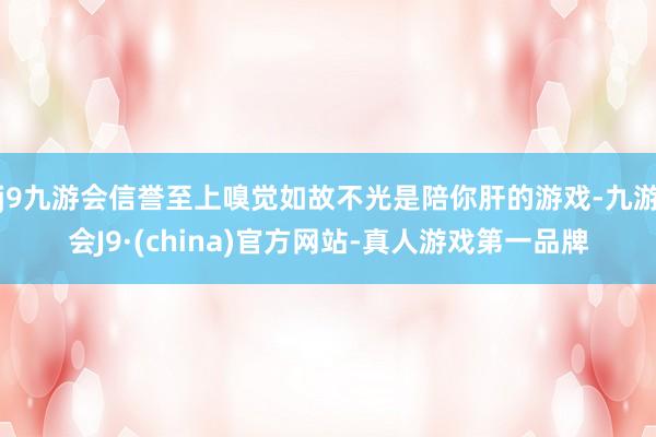 j9九游会信誉至上嗅觉如故不光是陪你肝的游戏-九游会J9·(china)官方网站-真人游戏第一品牌