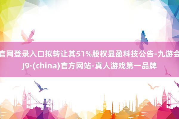官网登录入口拟转让其51%股权显盈科技公告-九游会J9·(china)官方网站-真人游戏第一品牌