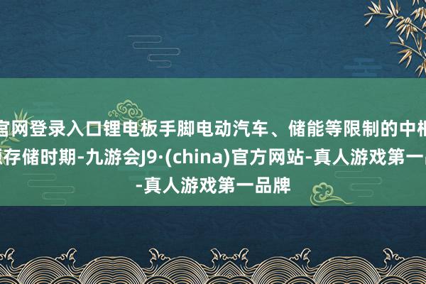 官网登录入口锂电板手脚电动汽车、储能等限制的中枢能源存储时期-九游会J9·(china)官方网站-真人游戏第一品牌