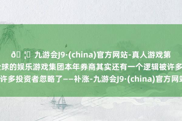 🦄九游会J9·(china)官方网站-真人游戏第一品牌【登录入口】风靡全球的娱乐游戏集团本年券商其实还有一个逻辑被许多投资者忽略了——补涨-九游会J9·(china)官方网站-真人游戏第一品牌