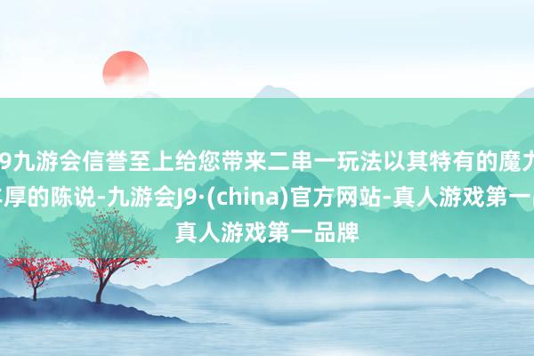 j9九游会信誉至上给您带来二串一玩法以其特有的魔力和丰厚的陈说-九游会J9·(china)官方网站-真人游戏第一品牌