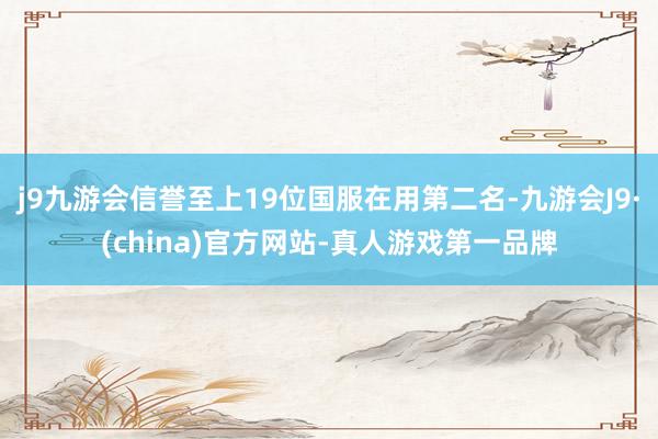 j9九游会信誉至上19位国服在用第二名-九游会J9·(china)官方网站-真人游戏第一品牌