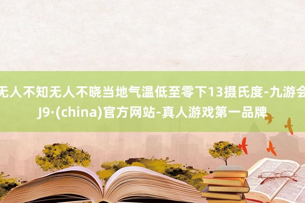 无人不知无人不晓当地气温低至零下13摄氏度-九游会J9·(china)官方网站-真人游戏第一品牌