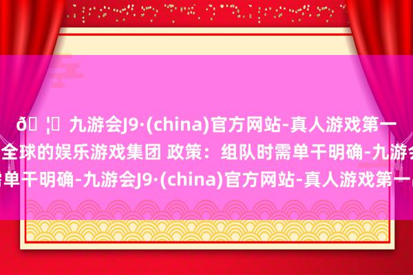 🦄九游会J9·(china)官方网站-真人游戏第一品牌【登录入口】风靡全球的娱乐游戏集团 政策：组队时需单干明确-九游会J9·(china)官方网站-真人游戏第一品牌