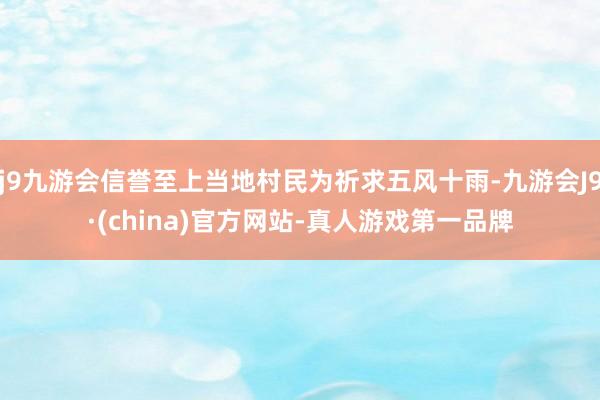 j9九游会信誉至上当地村民为祈求五风十雨-九游会J9·(china)官方网站-真人游戏第一品牌
