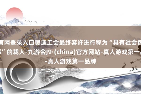 官网登录入口奥迪工会最终容许进行称为“具有社会包袱感”的裁人-九游会J9·(china)官方网站-真人游戏第一品牌