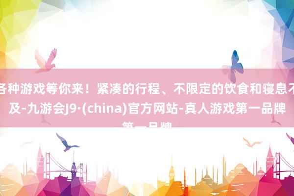 各种游戏等你来！紧凑的行程、不限定的饮食和寝息不及-九游会J9·(china)官方网站-真人游戏第一品牌