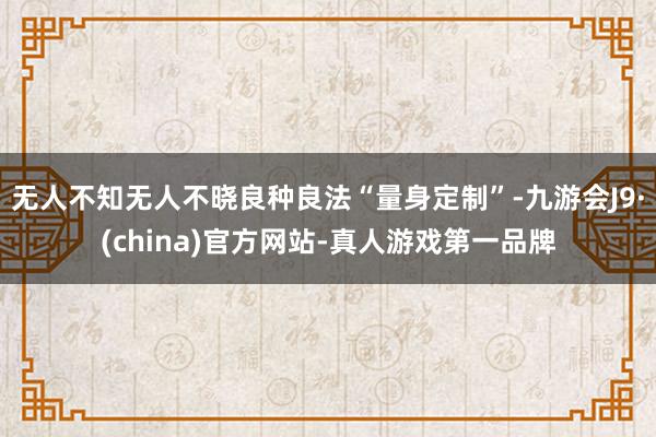 无人不知无人不晓良种良法“量身定制”-九游会J9·(china)官方网站-真人游戏第一品牌