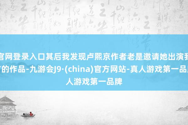 官网登录入口其后我发现卢熙京作者老是邀请她出演我方的作品-九游会J9·(china)官方网站-真人游戏第一品牌