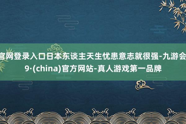 官网登录入口日本东谈主天生忧患意志就很强-九游会J9·(china)官方网站-真人游戏第一品牌