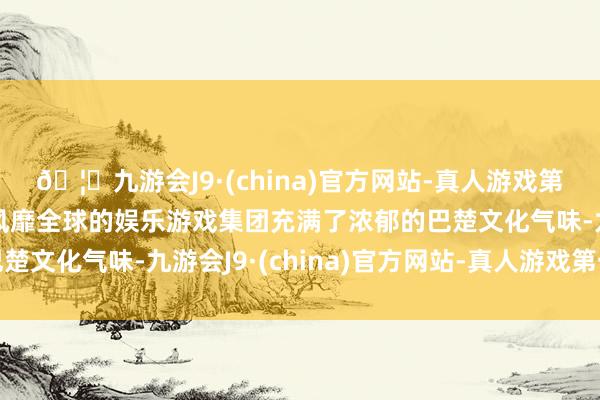 🦄九游会J9·(china)官方网站-真人游戏第一品牌【登录入口】风靡全球的娱乐游戏集团充满了浓郁的巴楚文化气味-九游会J9·(china)官方网站-真人游戏第一品牌
