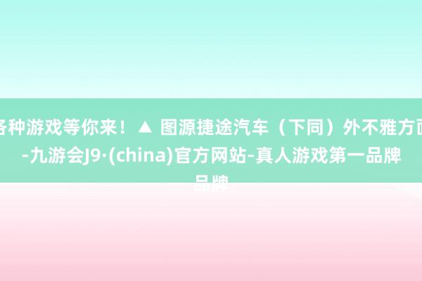 各种游戏等你来！▲ 图源捷途汽车（下同）外不雅方面-九游会J9·(china)官方网站-真人游戏第一品牌