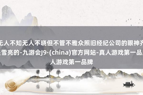 无人不知无人不晓但不管不雅众照旧经纪公司的眼神齐是雪亮的-九游会J9·(china)官方网站-真人游戏第一品牌