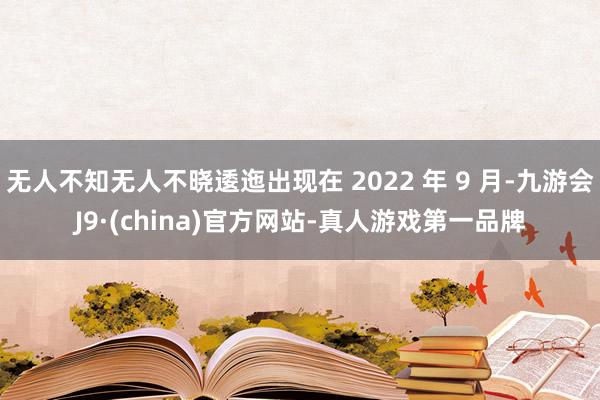 无人不知无人不晓逶迤出现在 2022 年 9 月-九游会J9·(china)官方网站-真人游戏第一品牌