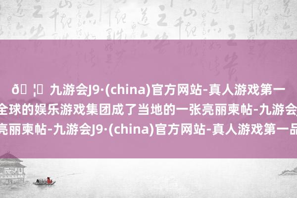 🦄九游会J9·(china)官方网站-真人游戏第一品牌【登录入口】风靡全球的娱乐游戏集团成了当地的一张亮丽柬帖-九游会J9·(china)官方网站-真人游戏第一品牌