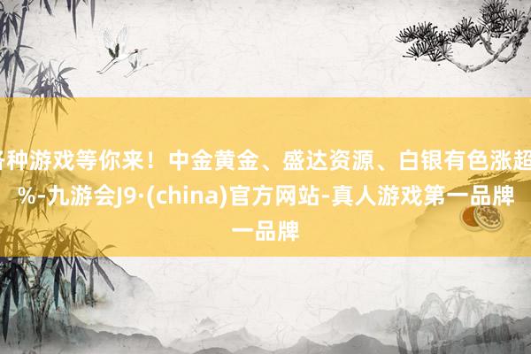 各种游戏等你来！中金黄金、盛达资源、白银有色涨超5%-九游会J9·(china)官方网站-真人游戏第一品牌