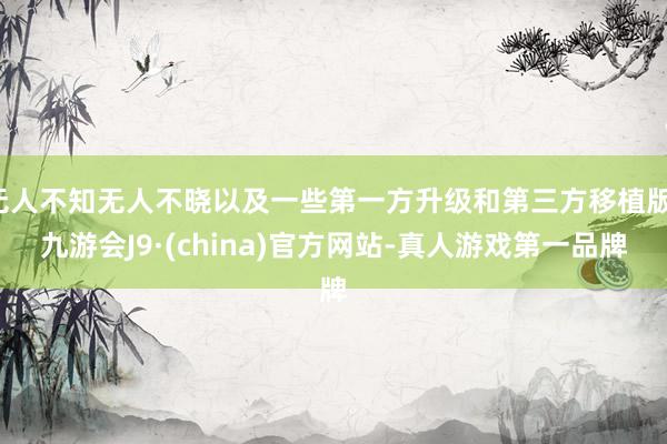无人不知无人不晓以及一些第一方升级和第三方移植版-九游会J9·(china)官方网站-真人游戏第一品牌