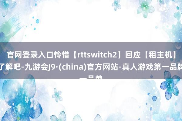 官网登录入口怜惜【rttswitch2】回应【租主机】了解吧-九游会J9·(china)官方网站-真人游戏第一品牌