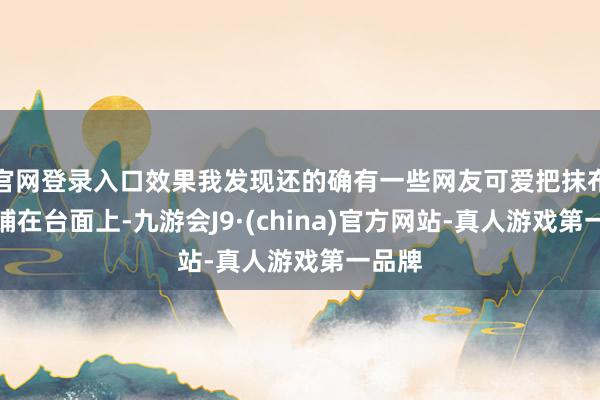官网登录入口效果我发现还的确有一些网友可爱把抹布平直铺在台面上-九游会J9·(china)官方网站-真人游戏第一品牌