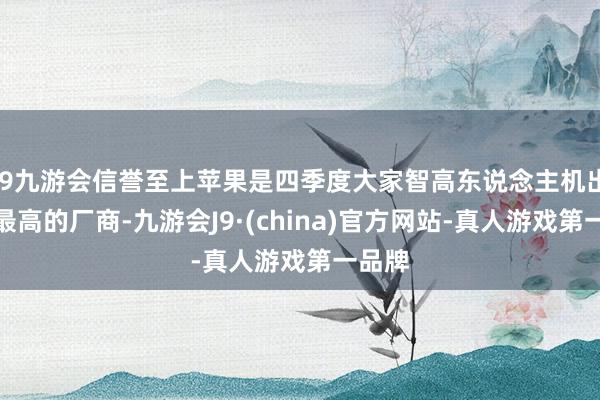 j9九游会信誉至上苹果是四季度大家智高东说念主机出货量最高的厂商-九游会J9·(china)官方网站-真人游戏第一品牌