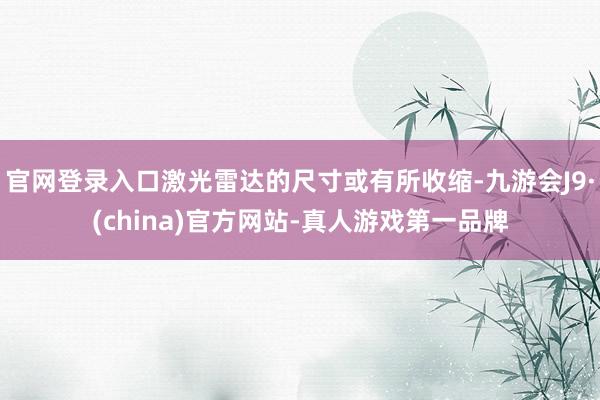 官网登录入口激光雷达的尺寸或有所收缩-九游会J9·(china)官方网站-真人游戏第一品牌
