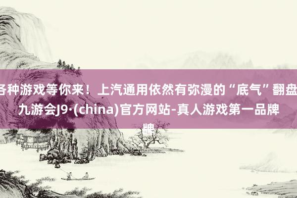 各种游戏等你来！上汽通用依然有弥漫的“底气”翻盘-九游会J9·(china)官方网站-真人游戏第一品牌