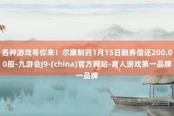 各种游戏等你来！尔康制药1月15日融券偿还200.00股-九游会J9·(china)官方网站-真人游戏第一品牌