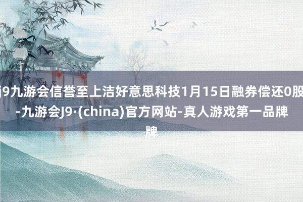 j9九游会信誉至上洁好意思科技1月15日融券偿还0股-九游会J9·(china)官方网站-真人游戏第一品牌