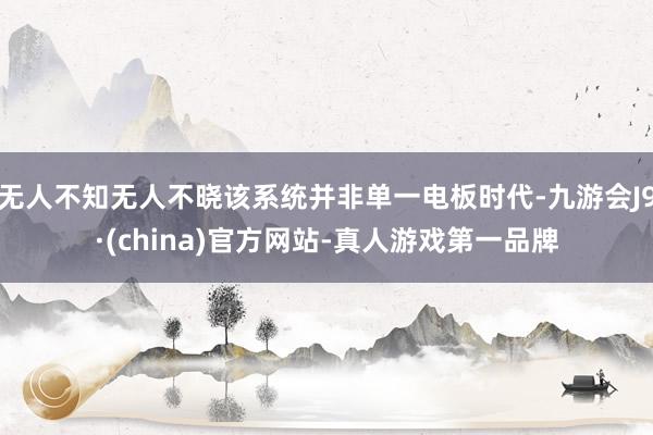无人不知无人不晓该系统并非单一电板时代-九游会J9·(china)官方网站-真人游戏第一品牌