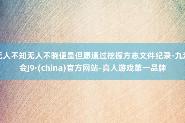 无人不知无人不晓便是但愿通过挖掘方志文件纪录-九游会J9·(china)官方网站-真人游戏第一品牌