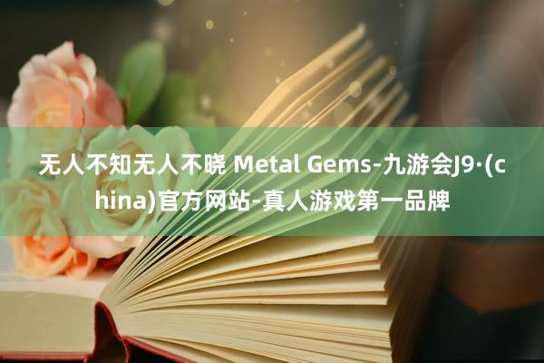 无人不知无人不晓 Metal Gems-九游会J9·(china)官方网站-真人游戏第一品牌