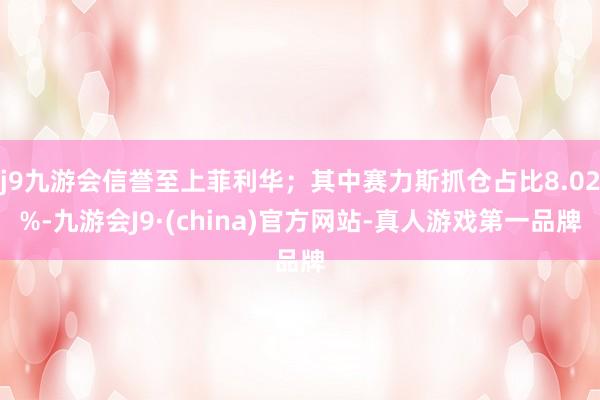 j9九游会信誉至上菲利华；其中赛力斯抓仓占比8.02%-九游会J9·(china)官方网站-真人游戏第一品牌