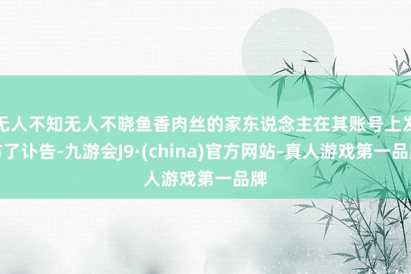 无人不知无人不晓鱼香肉丝的家东说念主在其账号上发布了讣告-九游会J9·(china)官方网站-真人游戏第一品牌