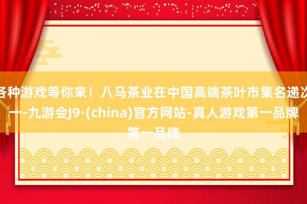 各种游戏等你来！八马茶业在中国高端茶叶市集名递次一-九游会J9·(china)官方网站-真人游戏第一品牌