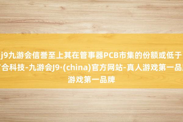j9九游会信誉至上其在管事器PCB市集的份额或低于广合科技-九游会J9·(china)官方网站-真人游戏第一品牌