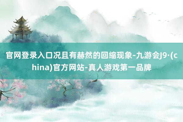 官网登录入口况且有赫然的回缩现象-九游会J9·(china)官方网站-真人游戏第一品牌